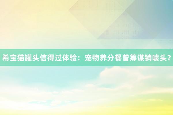 希宝猫罐头信得过体验：宠物养分餐曾筹谋销噱头？