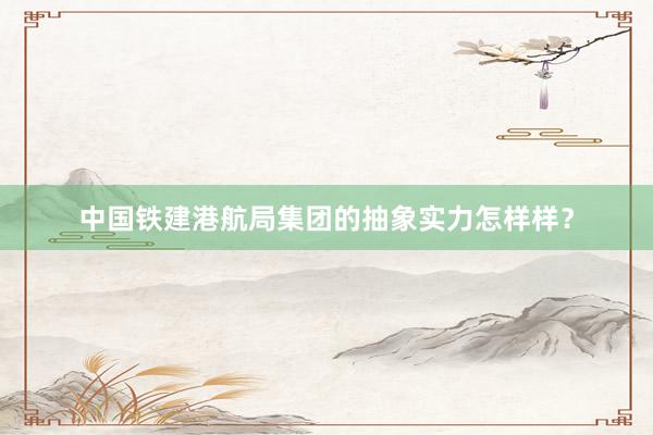 中国铁建港航局集团的抽象实力怎样样？