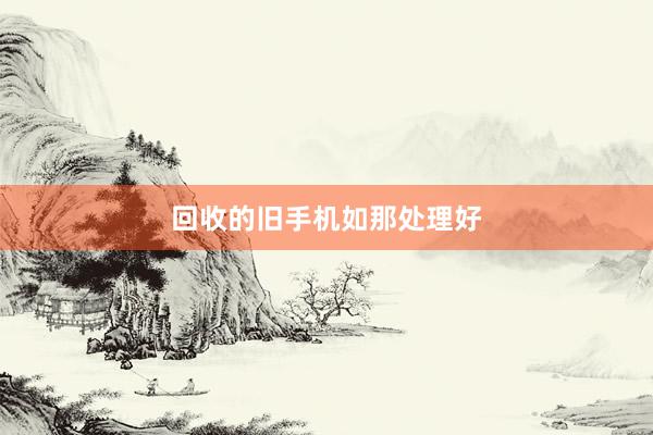 回收的旧手机如那处理好