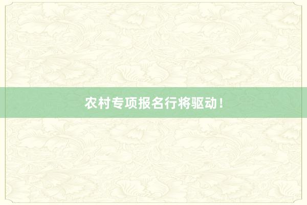农村专项报名行将驱动！
