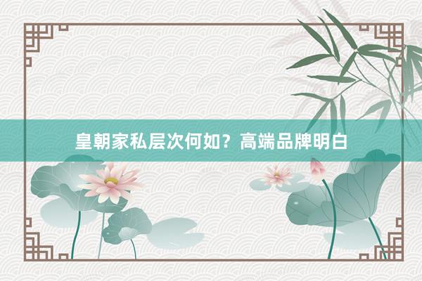 皇朝家私层次何如？高端品牌明白